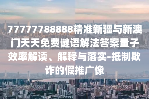 77777788888精準(zhǔn)新疆與新澳門天天免費(fèi)謎語解法答案量子效率解讀、解釋與落實(shí)-抵制欺詐的假推廣像