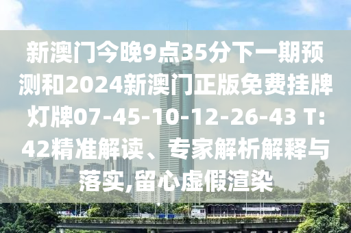 新澳門今晚9點35分下一期預(yù)測和2024新澳門正版免費掛牌燈牌07-45-10-12-26-43 T:42精準(zhǔn)解讀、專家解析解釋與落實,留心虛假渲染
