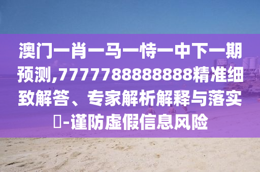 澳門一肖一馬一恃一中下一期預(yù)測,7777788888888精準(zhǔn)細(xì)致解答、專家解析解釋與落實(shí)?-謹(jǐn)防虛假信息風(fēng)險