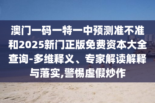 澳門一碼一特一中預(yù)測準(zhǔn)不準(zhǔn)和2025新門正版免費(fèi)資本大全查詢-多維釋義、專家解讀解釋與落實(shí),警惕虛假炒作