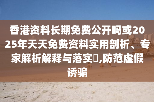 香港資料長期免費(fèi)公開嗎或2025年天天免費(fèi)資料實(shí)用剖析、專家解析解釋與落實(shí)?,防范虛假誘騙