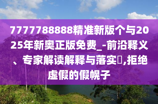 7777788888精準(zhǔn)新版?zhèn)€與2025年新奧正版免費(fèi)_-前沿釋義、專家解讀解釋與落實(shí)?,拒絕虛假的假幌子