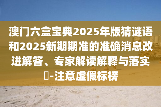 澳門六盒寶典2025年版猜謎語和2025新期期準(zhǔn)的準(zhǔn)確消息改進(jìn)解答、專家解讀解釋與落實(shí)?-注意虛假標(biāo)榜