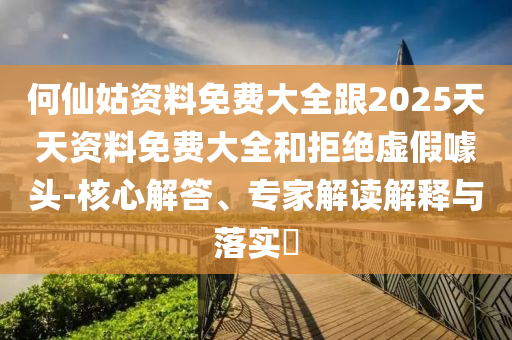何仙姑資料免費(fèi)大全跟2025天天資料免費(fèi)大全和拒絕虛假噱頭-核心解答、專家解讀解釋與落實(shí)?