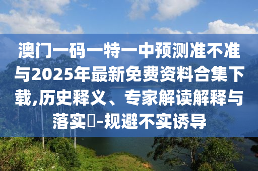 澳門一碼一特一中預(yù)測準(zhǔn)不準(zhǔn)與2025年最新免費資料合集下載,歷史釋義、專家解讀解釋與落實?-規(guī)避不實誘導(dǎo)