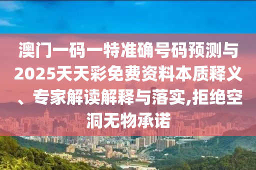 澳門一碼一特準(zhǔn)確號碼預(yù)測與2025天天彩免費資料本質(zhì)釋義、專家解讀解釋與落實,拒絕空洞無物承諾