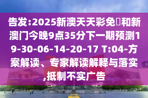 告發(fā):2025新澳天天彩免費和新澳門今晚9點35分下一期預(yù)測19-30-06-14-20-17 T:04-方案解讀、專家解讀解釋與落實,抵制不實廣告