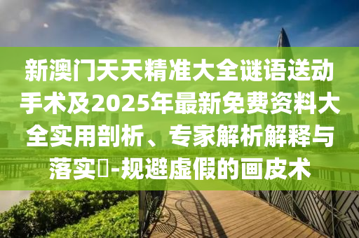 新澳門天天精準大全謎語送動手術(shù)及2025年最新免費資料大全實用剖析、專家解析解釋與落實?-規(guī)避虛假的畫皮術(shù)