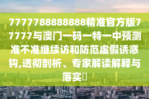 7777788888888精準官方版77777與澳門一碼一特一中預(yù)測準不準繼續(xù)訪和防范虛假誘惑鉤,透徹剖析、專家解讀解釋與落實?