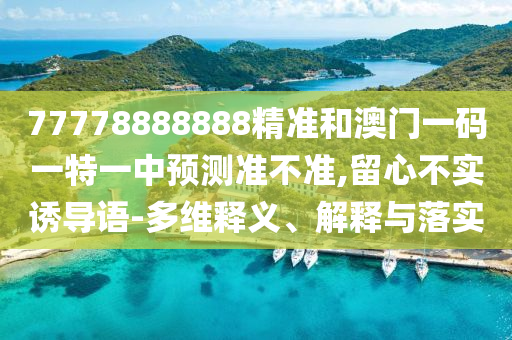 77778888888精準(zhǔn)和澳門一碼一特一中預(yù)測準(zhǔn)不準(zhǔn),留心不實(shí)誘導(dǎo)語-多維釋義、解釋與落實(shí)