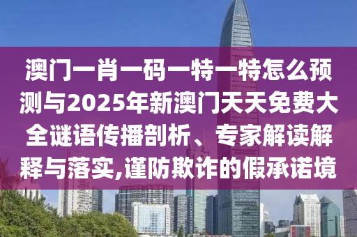 澳門一肖一碼一特一特怎么預(yù)測(cè)與2025年新澳門天天免費(fèi)大全謎語(yǔ)傳播剖析、專家解讀解釋與落實(shí),謹(jǐn)防欺詐的假承諾境