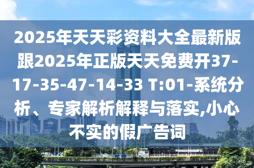 2025年天天彩資料大全最新版跟2025年正版天天免費開37-17-35-47-14-33 T:01-系統(tǒng)分析、專家解析解釋與落實,小心不實的假廣告詞