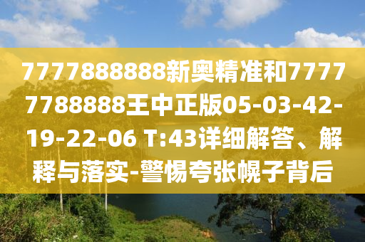 7777888888新奧精準(zhǔn)和77777788888王中正版05-03-42-19-22-06 T:43詳細(xì)解答、解釋與落實(shí)-警惕夸張幌子背后