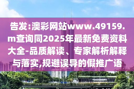 告發(fā):澳彩網(wǎng)站www.49159.m查詢同2025年最新免費(fèi)資料大全-品質(zhì)解讀、專家解析解釋與落實(shí),規(guī)避誤導(dǎo)的假推廣語(yǔ)