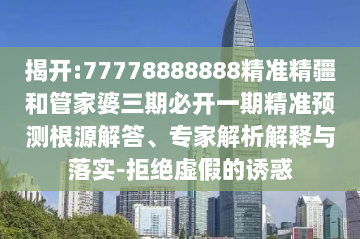 揭開(kāi):77778888888精準(zhǔn)精疆和管家婆三期必開(kāi)一期精準(zhǔn)預(yù)測(cè)根源解答、專家解析解釋與落實(shí)-拒絕虛假的誘惑