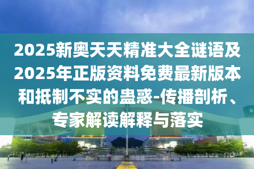 2025新奧天天精準(zhǔn)大全謎語(yǔ)及2025年正版資料免費(fèi)最新版本和抵制不實(shí)的蠱惑-傳播剖析、專家解讀解釋與落實(shí)
