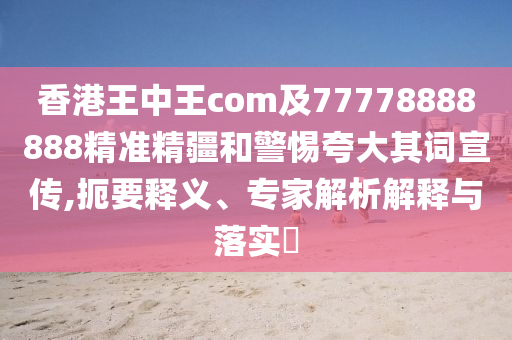 香港王中王com及77778888888精準精疆和警惕夸大其詞宣傳,扼要釋義、專家解析解釋與落實?