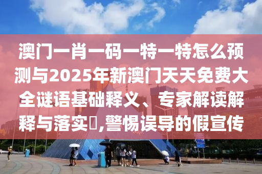 澳門一肖一碼一特一特怎么預(yù)測與2025年新澳門天天免費大全謎語基礎(chǔ)釋義、專家解讀解釋與落實?,警惕誤導的假宣傳