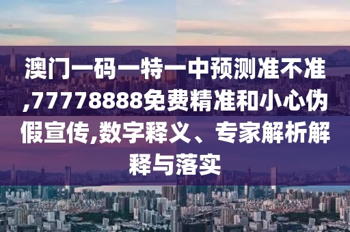 澳門一碼一特一中預(yù)測準不準,77778888免費精準和小心偽假宣傳,數(shù)字釋義、專家解析解釋與落實