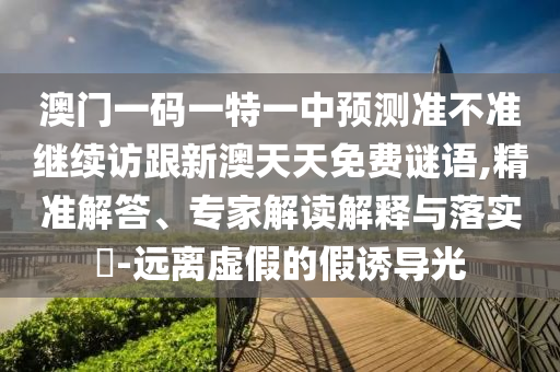 澳門一碼一特一中預(yù)測準(zhǔn)不準(zhǔn)繼續(xù)訪跟新澳天天免費謎語,精準(zhǔn)解答、專家解讀解釋與落實?-遠(yuǎn)離虛假的假誘導(dǎo)光