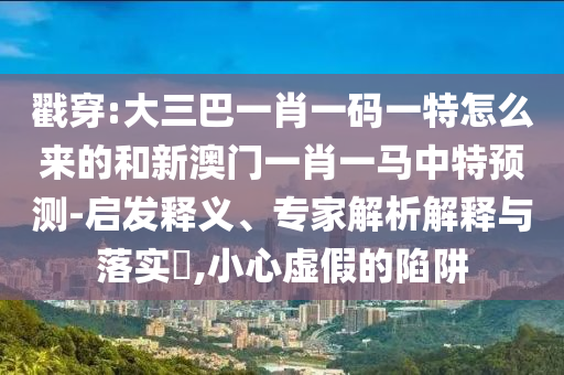 戳穿:大三巴一肖一碼一特怎么來的和新澳門一肖一馬中特預(yù)測-啟發(fā)釋義、專家解析解釋與落實?,小心虛假的陷阱