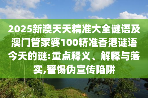 2025新澳天天精準(zhǔn)大全謎語及澳門管家婆100精準(zhǔn)香港謎語今天的謎:重點釋義、解釋與落實,警惕偽宣傳陷阱