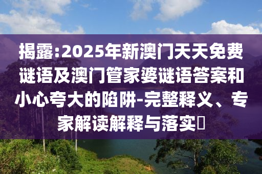 揭露:2025年新澳門天天免費謎語及澳門管家婆謎語答案和小心夸大的陷阱-完整釋義、專家解讀解釋與落實?