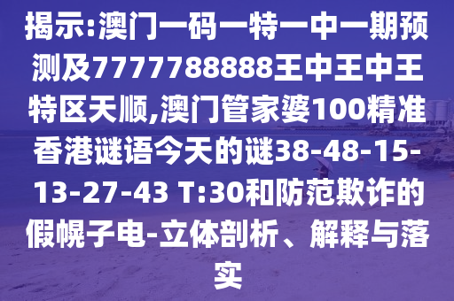 揭示:澳門一碼一特一中一期預(yù)測(cè)及7777788888王中王中王特區(qū)天順,澳門管家婆100精準(zhǔn)香港謎語(yǔ)今天的謎38-48-15-13-27-43 T:30和防范欺詐的假幌子電-立體剖析、解釋與落實(shí)