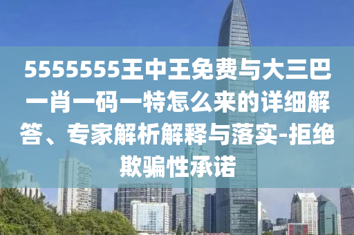 5555555王中王免費(fèi)與大三巴一肖一碼一特怎么來(lái)的詳細(xì)解答、專家解析解釋與落實(shí)-拒絕欺騙性承諾