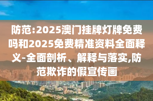 防范:2025澳門掛牌燈牌免費(fèi)嗎和2025免費(fèi)精準(zhǔn)資料全面釋義-全面剖析、解釋與落實(shí),防范欺詐的假宣傳畫