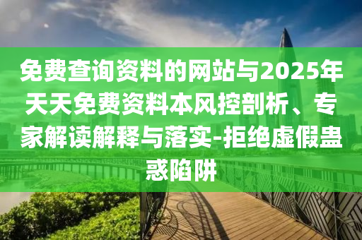 免費(fèi)查詢資料的網(wǎng)站與2025年天天免費(fèi)資料本風(fēng)控剖析、專家解讀解釋與落實(shí)-拒絕虛假蠱惑陷阱