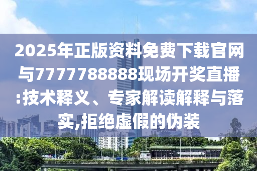 2025年正版資料免費(fèi)下載官網(wǎng)與7777788888現(xiàn)場(chǎng)開獎(jiǎng)直播:技術(shù)釋義、專家解讀解釋與落實(shí),拒絕虛假的偽裝
