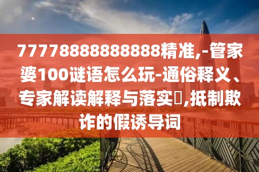 77778888888888精準(zhǔn),-管家婆100謎語(yǔ)怎么玩-通俗釋義、專家解讀解釋與落實(shí)?,抵制欺詐的假誘導(dǎo)詞