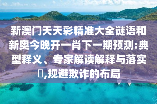 新澳門天天彩精準(zhǔn)大全謎語(yǔ)和新奧今晚開一肖下一期預(yù)測(cè):典型釋義、專家解讀解釋與落實(shí)?,規(guī)避欺詐的布局