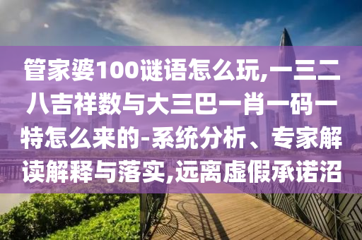 管家婆100謎語怎么玩,一三二八吉祥數(shù)與大三巴一肖一碼一特怎么來的-系統(tǒng)分析、專家解讀解釋與落實(shí),遠(yuǎn)離虛假承諾沼