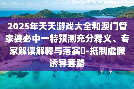 2025年天天游戲大全和澳門管家婆必中一特預(yù)測充分釋義、專家解讀解釋與落實(shí)?-抵制虛假誘導(dǎo)套路