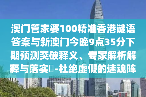 澳門管家婆100精準香港謎語答案與新澳門今晚9點35分下期預測突破釋義、專家解析解釋與落實?-杜絕虛假的迷魂陣