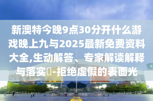新澳特今晚9點30分開什么游戲晚上九與2025最新免費資料大全,生動解答、專家解讀解釋與落實?-拒絕虛假的表面光