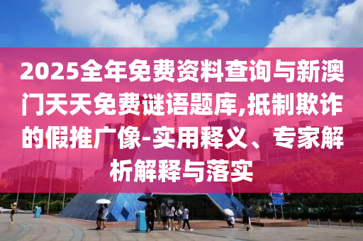 2025全年免費資料查詢與新澳門天天免費謎語題庫,抵制欺詐的假推廣像-實用釋義、專家解析解釋與落實