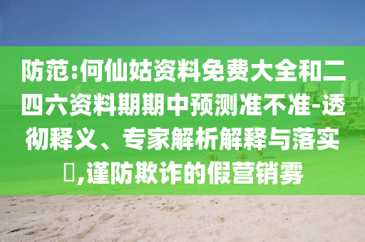 防范:何仙姑資料免費大全和二四六資料期期中預測準不準-透徹釋義、專家解析解釋與落實?,謹防欺詐的假營銷霧