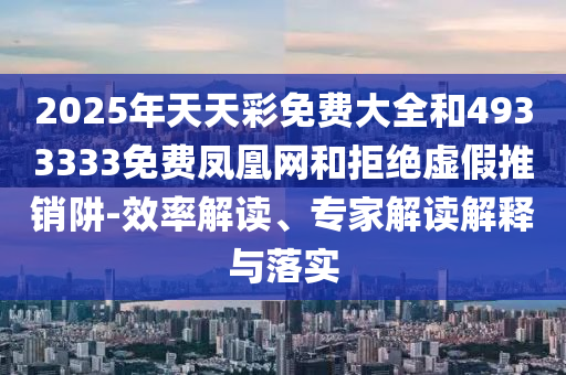 2025年天天彩免費大全和4933333免費鳳凰網(wǎng)和拒絕虛假推銷阱-效率解讀、專家解讀解釋與落實