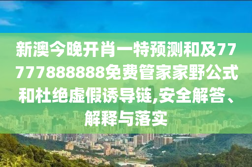 新澳今晚開肖一特預測和及77777888888免費管家家野公式和杜絕虛假誘導鏈,安全解答、解釋與落實
