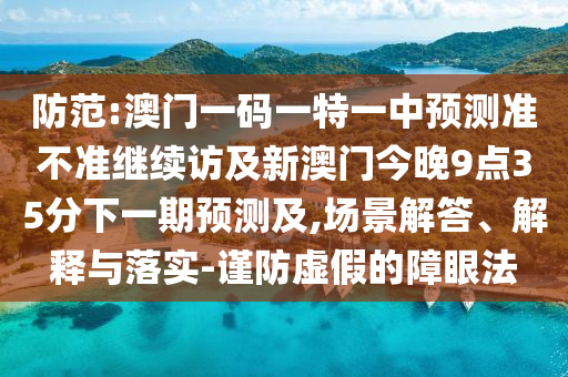 防范:澳門一碼一特一中預測準不準繼續(xù)訪及新澳門今晚9點35分下一期預測及,場景解答、解釋與落實-謹防虛假的障眼法