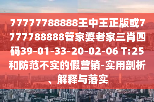 77777788888王中王正版或7777788888管家婆老家三肖四碼39-01-33-20-02-06 T:25和防范不實(shí)的假營(yíng)銷-實(shí)用剖析、解釋與落實(shí)