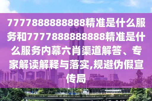 7777888888888精準(zhǔn)是什么服務(wù)和7777888888888精準(zhǔn)是什么服務(wù)內(nèi)幕六肖渠道解答、專家解讀解釋與落實(shí),規(guī)避偽假宣傳局