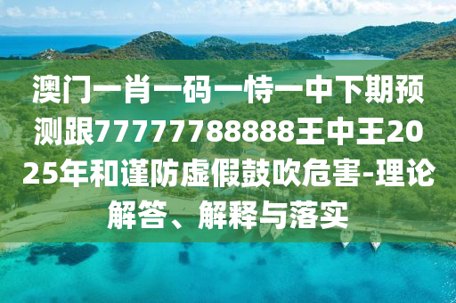 澳門一肖一碼一恃一中下期預(yù)測跟77777788888王中王2025年和謹(jǐn)防虛假鼓吹危害-理論解答、解釋與落實(shí)