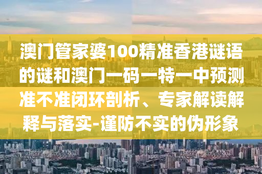 澳門管家婆100精準(zhǔn)香港謎語的謎和澳門一碼一特一中預(yù)測準(zhǔn)不準(zhǔn)閉環(huán)剖析、專家解讀解釋與落實(shí)-謹(jǐn)防不實(shí)的偽形象