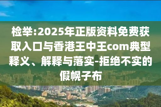 檢舉:2025年正版資料免費(fèi)獲取入口與香港王中王com典型釋義、解釋與落實(shí)-拒絕不實(shí)的假幌子布