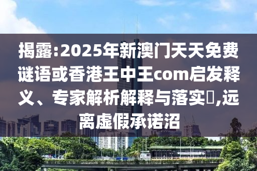 揭露:2025年新澳門天天免費(fèi)謎語或香港王中王com啟發(fā)釋義、專家解析解釋與落實(shí)?,遠(yuǎn)離虛假承諾沼