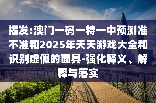 揭發(fā):澳門一碼一特一中預(yù)測準(zhǔn)不準(zhǔn)和2025年天天游戲大全和識別虛假的面具-強(qiáng)化釋義、解釋與落實(shí)